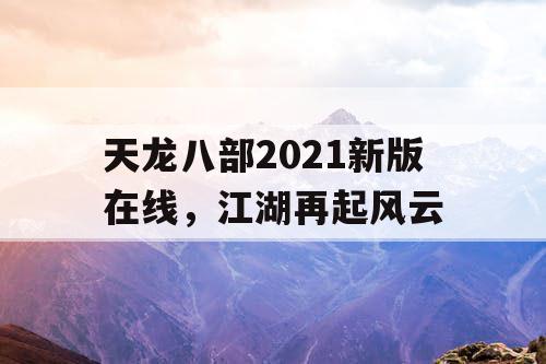 天龙八部2021新版在线,江湖再起风云 天龙八部2021新版在线,江湖再起风云