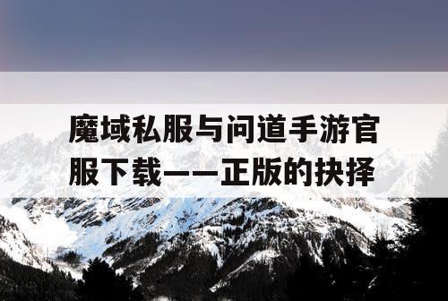 魔域私服与问道手游官服下载——正版的抉择