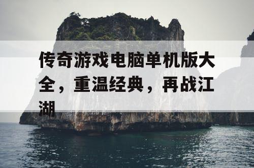 传奇游戏电脑单机版大全，重温经典，再战江湖