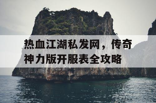 热血江湖私发网,传奇神力版开服表全攻略 热血江湖私发网,传奇神力版开服表全攻略
