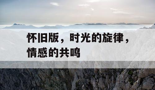 怀旧版，时光的旋律，情感的共鸣