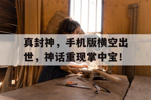 真封神，手机版横空出世，神话重现掌中宝！