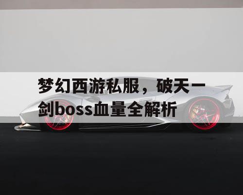 梦幻西游私服，破天一剑boss血量全解析