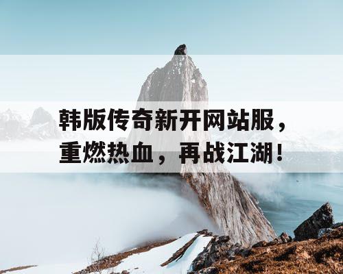 韩版传奇新开网站服，重燃热血，再战江湖！