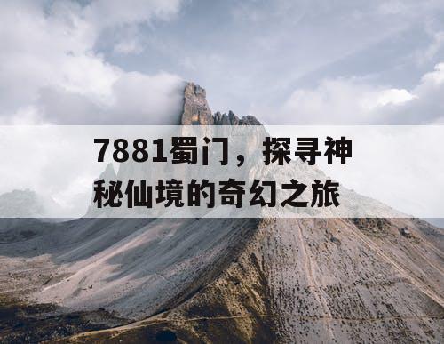 7881蜀门,探寻神秘仙境的奇幻之旅 7881蜀门,探寻神秘仙境的奇幻之旅