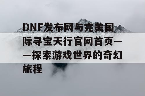 DNF发布网与完美国际寻宝天行官网首页——探索游戏世界的奇幻旅程