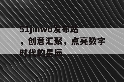 51jinwo发布站，创意汇聚，点亮数字时代的星辰
