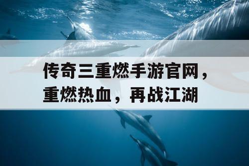传奇三重燃手游官网，重燃热血，再战江湖