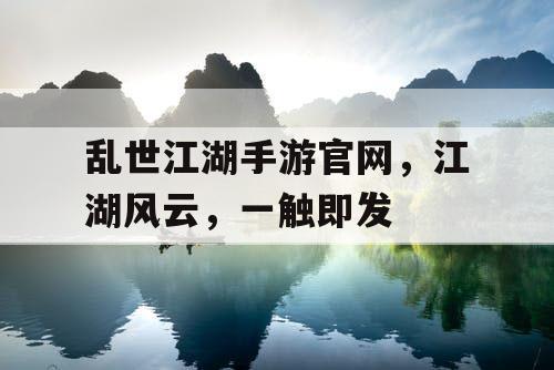乱世江湖手游官网,江湖风云,一触即发 乱世江湖手游官网,江湖风云,一触即发