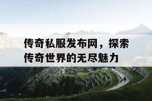传奇私服发布网,探索传奇世界的无尽魅力 传奇私服发布网,探索传奇世界的无尽魅力