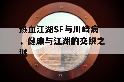 热血江湖SF与川崎病，健康与江湖的交织之谜