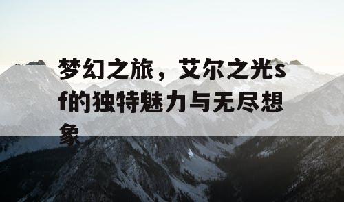 梦幻之旅，艾尔之光sf的独特魅力与无尽想象