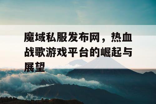 魔域私服发布网,热血战歌游戏平台的崛起与展望 魔域私服发布网,热血战歌游戏平台的崛起与展望
