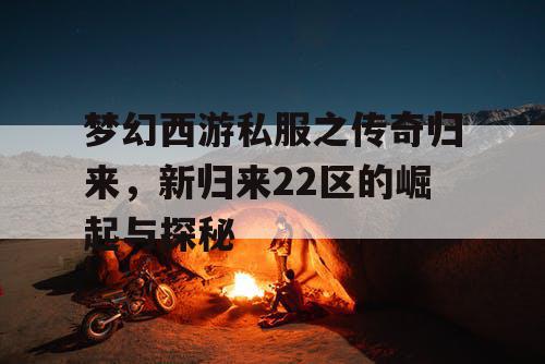 梦幻西游私服之传奇归来，新归来22区的崛起与探秘