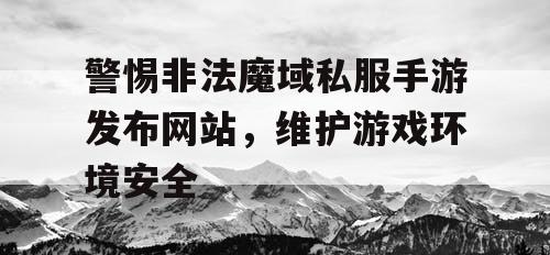 警惕非法魔域私服手游发布网站,维护游戏环境安全 警惕非法魔域私服手游发布网站,维护游戏环境安全