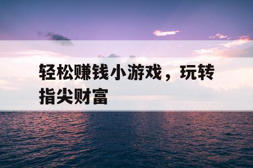 轻松赚钱小游戏，玩转指尖财富