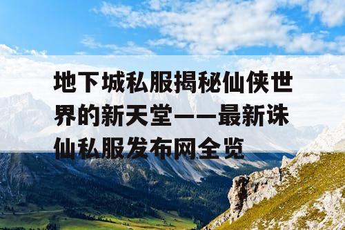 地下城私服揭秘仙侠世界的新天堂——最新诛仙私服发布网全览 地下城私服揭秘仙侠世界的新天堂——最新诛仙私服发布网全览