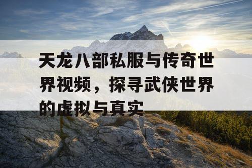 天龙八部私服与传奇世界视频，探寻武侠世界的虚拟与真实