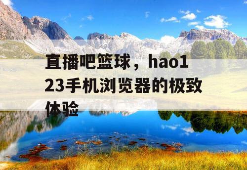 直播吧篮球，hao123手机浏览器的极致体验