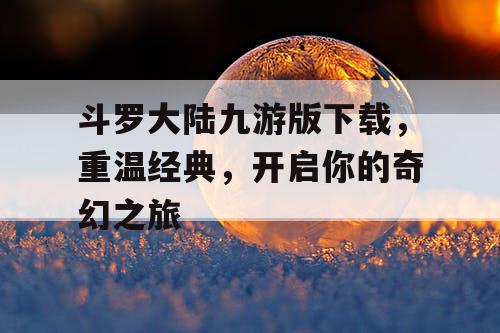 斗罗大陆九游版下载,重温经典,开启你的奇幻之旅 斗罗大陆九游版下载,重温经典,开启你的奇幻之旅