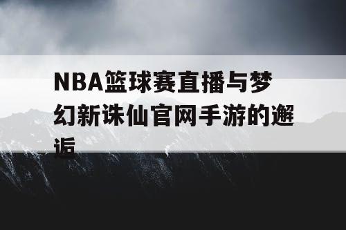 NBA篮球赛直播与梦幻新诛仙官网手游的邂逅