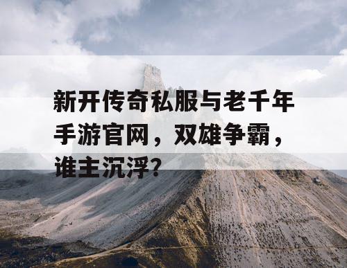 新开传奇私服与老千年手游官网,双雄争霸,谁主沉浮? 新开传奇私服与老千年手游官网,双雄争霸,谁主沉浮?