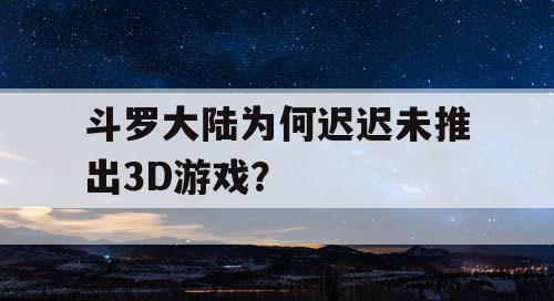 斗罗大陆为何迟迟未推出3D游戏？