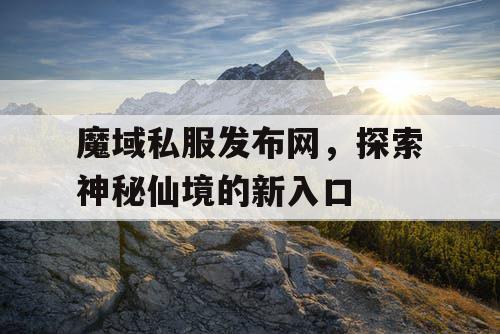 魔域私服发布网，探索神秘仙境的新入口