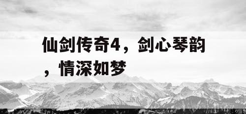 仙剑传奇4，剑心琴韵，情深如梦