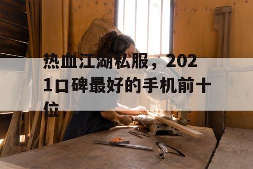 热血江湖私服,2021口碑最好的手机前十位 热血江湖私服,2021口碑最好的手机前十位