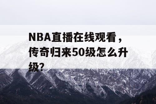 NBA直播在线观看，传奇归来50级怎么升级？