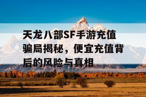 天龙八部SF手游充值骗局揭秘,便宜充值背后的风险与真相 天龙八部SF手游充值骗局揭秘,便宜充值背后的风险与真相