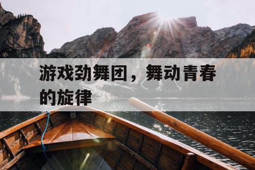 游戏劲舞团,舞动青春的旋律 游戏劲舞团,舞动青春的旋律