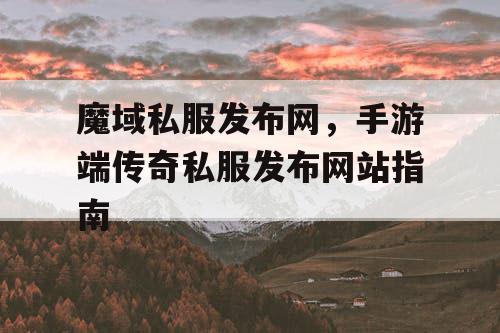 魔域私服发布网，手游端传奇私服发布网站指南