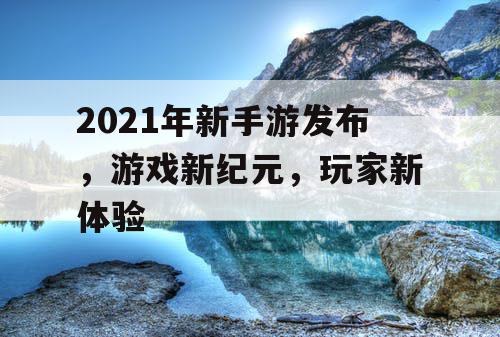 2021年新手游发布，游戏新纪元，玩家新体验