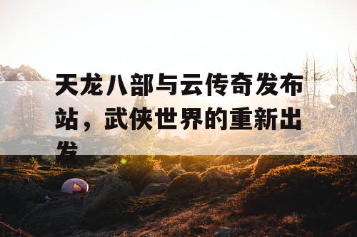天龙八部与云传奇发布站,武侠世界的重新出发 天龙八部与云传奇发布站,武侠世界的重新出发