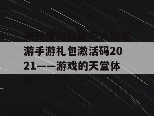 新开传奇私服与大话西游手游礼包激活码2021——游戏的天堂体验