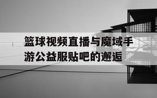 篮球视频直播与魔域手游公益服贴吧的邂逅 篮球视频直播与魔域手游公益服贴吧的邂逅