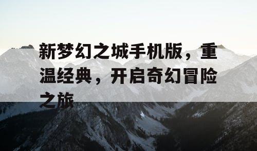 新梦幻之城手机版,重温经典,开启奇幻冒险之旅 新梦幻之城手机版,重温经典,开启奇幻冒险之旅