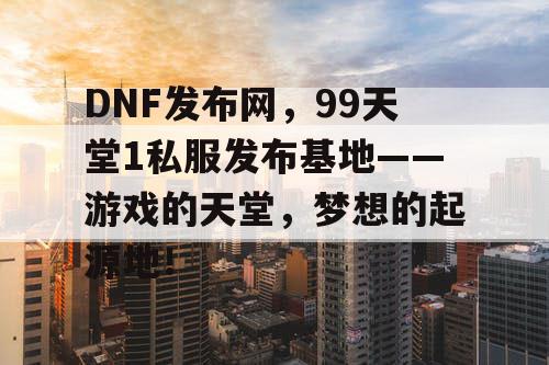 DNF发布网,99天堂1私服发布基地——游戏的天堂,梦想的起源地! DNF发布网,99天堂1私服发布基地——游戏的天堂,梦想的起源地!