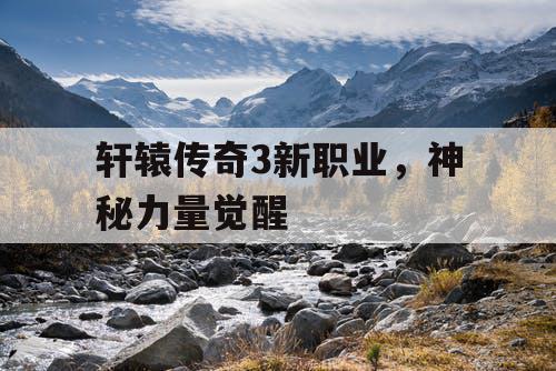 轩辕传奇3新职业，神秘力量觉醒