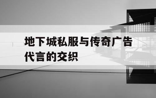 地下城私服与传奇广告代言的交织