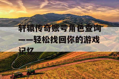 轩辕传奇账号角色查询——轻松找回你的游戏记忆