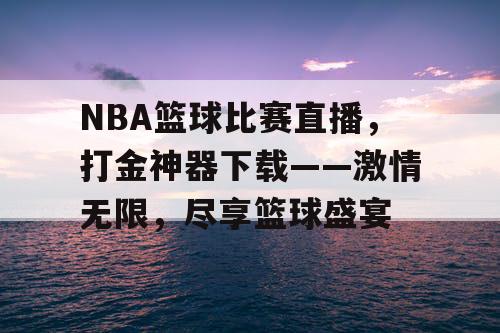 NBA篮球比赛直播,打金神器下载——激情无限,尽享篮球盛宴 NBA篮球比赛直播,打金神器下载——激情无限,尽享篮球盛宴