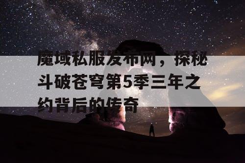 魔域私服发布网，探秘斗破苍穹第5季三年之约背后的传奇
