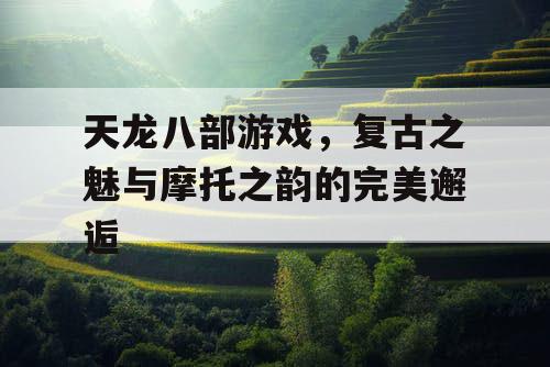 天龙八部游戏,复古之魅与摩托之韵的完美邂逅 天龙八部游戏,复古之魅与摩托之韵的完美邂逅