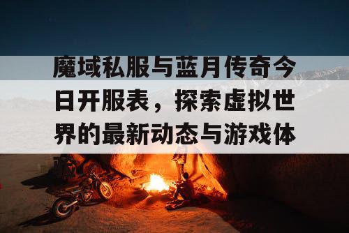 魔域私服与蓝月传奇今日开服表,探索虚拟世界的最新动态与游戏体验 魔域私服与蓝月传奇今日开服表,探索虚拟世界的最新动态与游戏体验