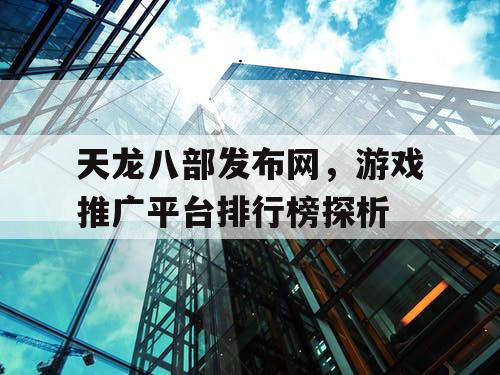 天龙八部发布网，游戏推广平台排行榜探析