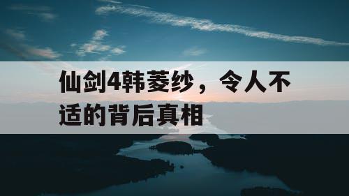 仙剑4韩菱纱,令人不适的背后真相 仙剑4韩菱纱,令人不适的背后真相