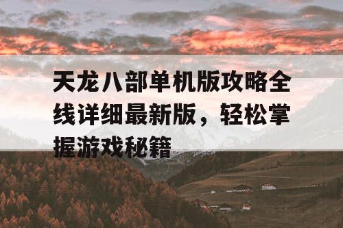 天龙八部单机版攻略全线详细最新版,轻松掌握游戏秘籍 天龙八部单机版攻略全线详细最新版,轻松掌握游戏秘籍